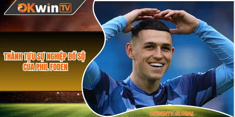 Thành tựu sự nghiệp đồ sộ của Phil Foden