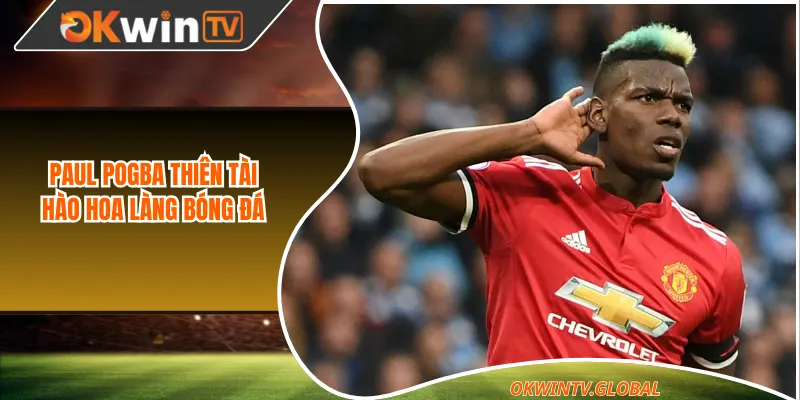 Paul Pogba thiên tài hào hoa làng bóng đá